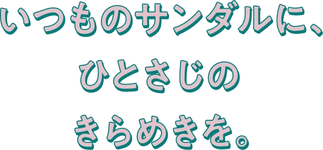 いつものサンダルに、ひとさじのきらめきを。