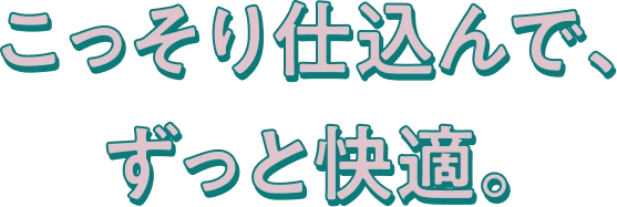 こっそり仕込んで、ずっと快適