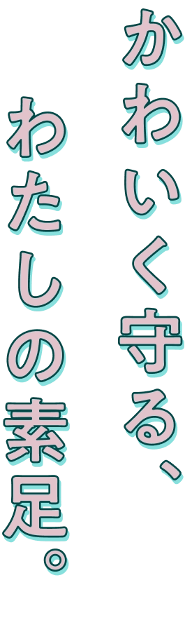 かわいく守る、わたしの素足。