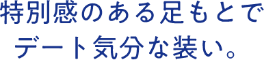 特別感のある足元でデート気分な装い。