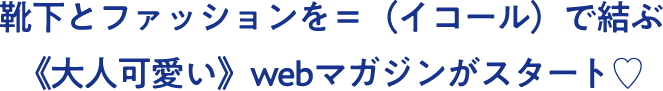 靴下とファッションを＝（イコール）で結ぶ 《大人可愛い》webマガジンがスタート♡