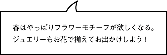 春はやっぱりフラワーモチーフが欲しくなる。ジュエリーもお花で揃えてお出かけしよう!